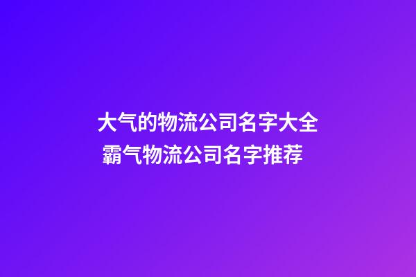 大气的物流公司名字大全 霸气物流公司名字推荐